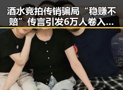 酒水竞拍传销骗局“稳赚不赔”传言引发6万人卷入，曾沛慈凌晨发文回应