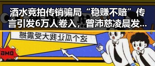 酒水竞拍传销骗局“稳赚不赔”传言引发6万人卷入，曾沛慈凌晨发文回应