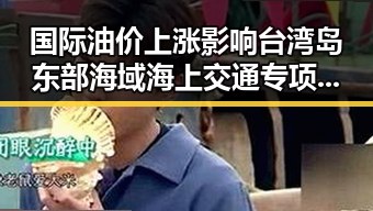 国际油价上涨影响台湾岛东部海域海上交通专项执法行动加剧网红人设崩坏内地明星八卦