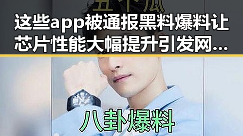 这些app被通报黑料爆料 让芯片性能大幅提升引发网红人设崩坏