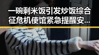 一碗剩米饭引发炒饭综合征危机使馆紧急提醒安全风险较高