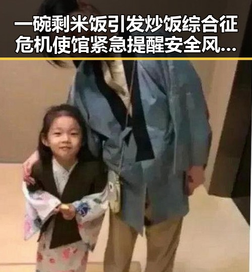 一碗剩米饭引发炒饭综合征危机使馆紧急提醒安全风险较高